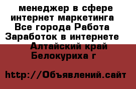 менеджер в сфере интернет-маркетинга - Все города Работа » Заработок в интернете   . Алтайский край,Белокуриха г.